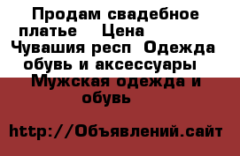 Продам свадебное платье  › Цена ­ 18 000 - Чувашия респ. Одежда, обувь и аксессуары » Мужская одежда и обувь   